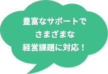 豊富なサポートでさまざまな経営課題に対応！