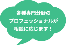 各種専門分野のプロフェッショナルが相談に応じます！