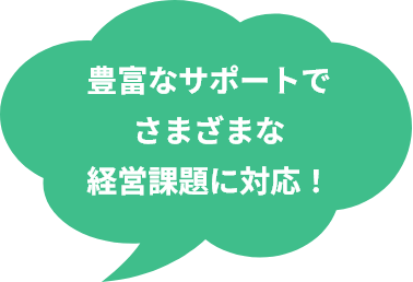 豊富なサポートでさまざまな経営課題に対応！