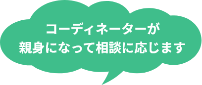 コーディネーターが 親身になって相談に応じます